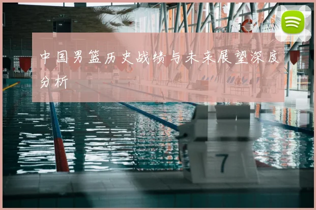 中国男篮历史战绩与未来展望深度分析