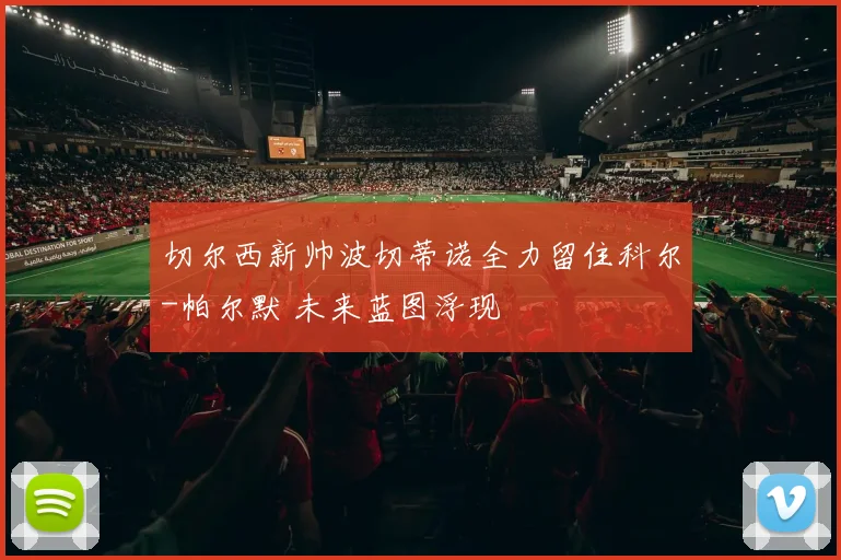 切尔西新帅波切蒂诺全力留住科尔-帕尔默 未来蓝图浮现