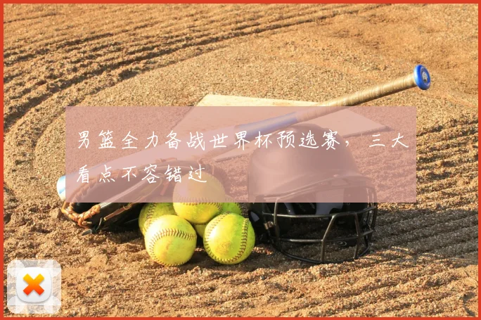 男篮全力备战世界杯预选赛，三大看点不容错过