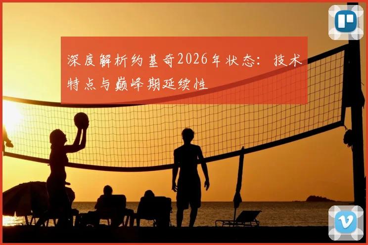 深度解析约基奇2026年状态：技术特点与巅峰期延续性