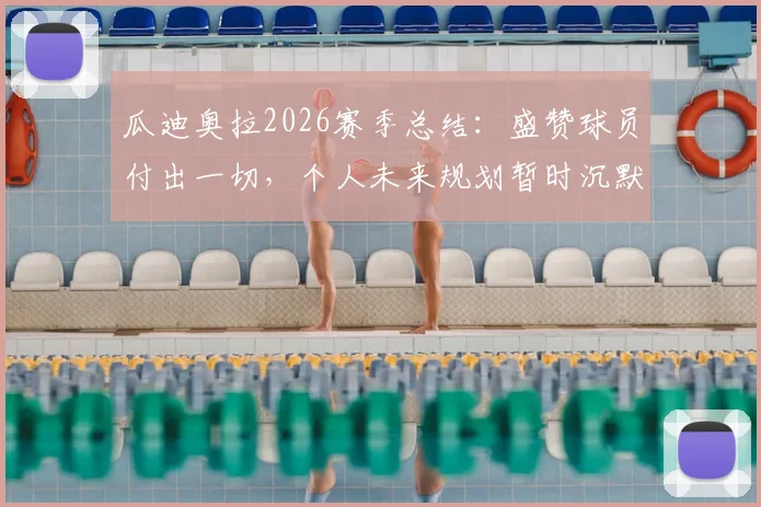 瓜迪奥拉2026赛季总结:盛赞球员付出一切,个人未来规划暂时沉默引发猜测