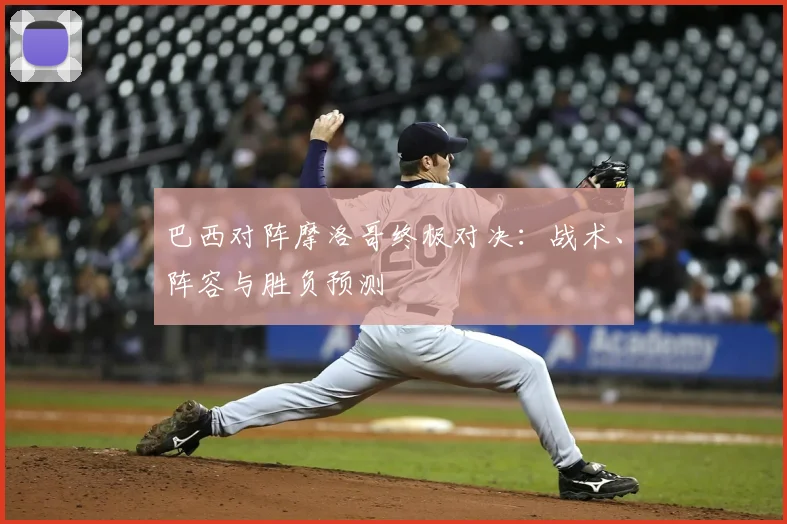 巴西对阵摩洛哥终极对决:战术、阵容与胜负预测