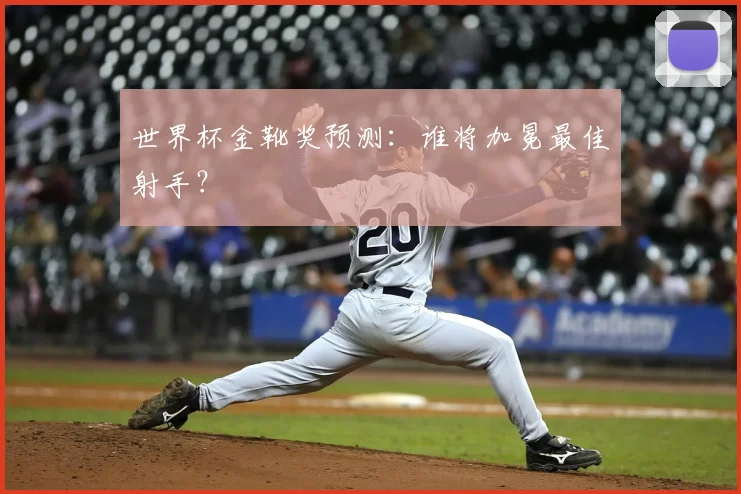 世界杯金靴奖预测：谁将加冕最佳射手？