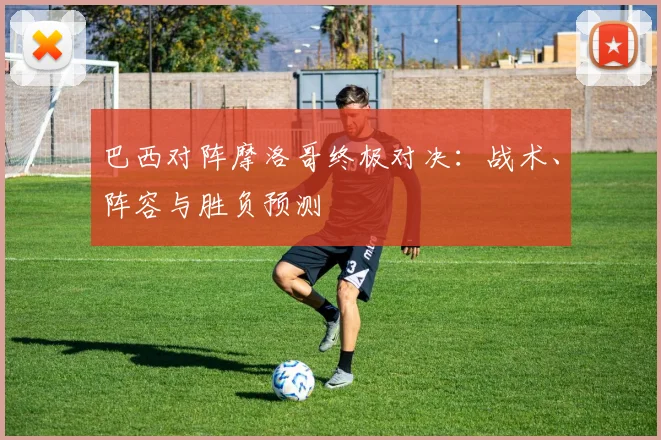 巴西对阵摩洛哥终极对决:战术、阵容与胜负预测