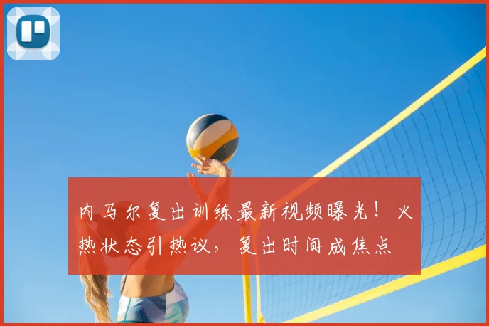 内马尔复出训练最新视频曝光！火热状态引热议，复出时间成焦点
