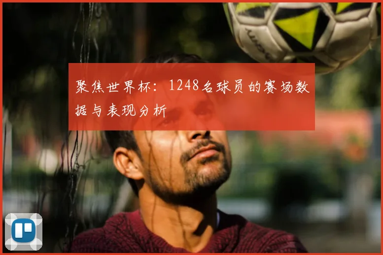 聚焦世界杯：1248名球员的赛场数据与表现分析