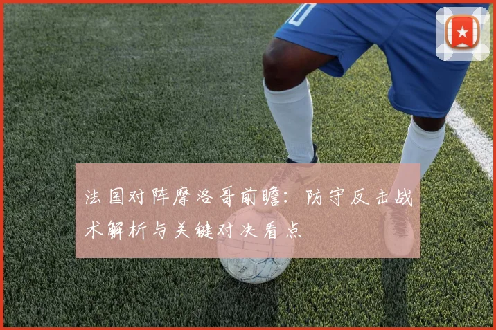 法国对阵摩洛哥前瞻：防守反击战术解析与关键对决看点