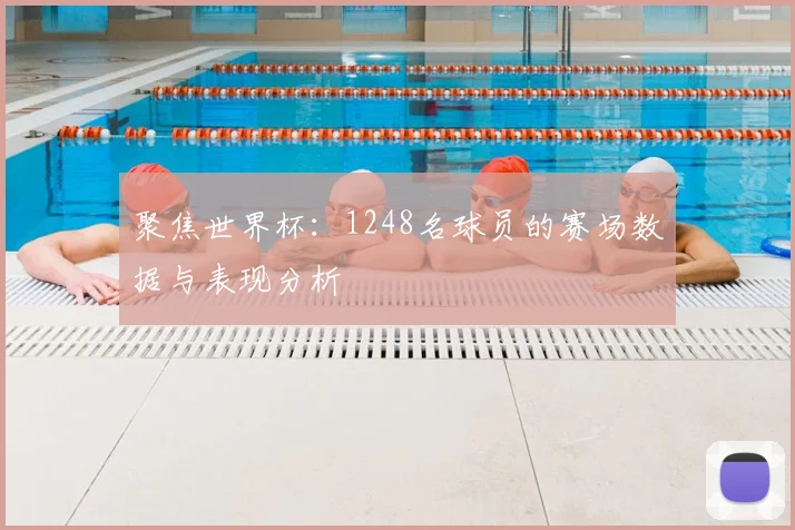 聚焦世界杯:1248名球员的赛场数据与表现分析