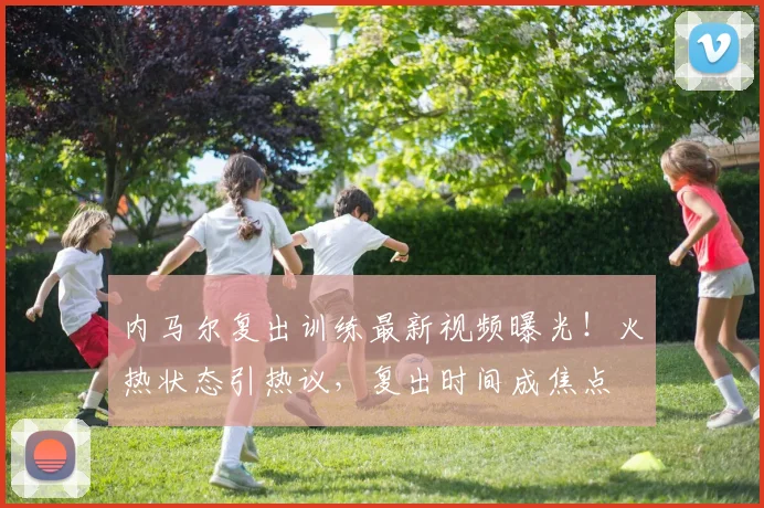内马尔复出训练最新视频曝光！火热状态引热议，复出时间成焦点