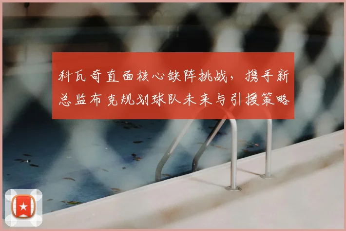 科瓦奇直面核心缺阵挑战，携手新总监布克规划球队未来与引援策略