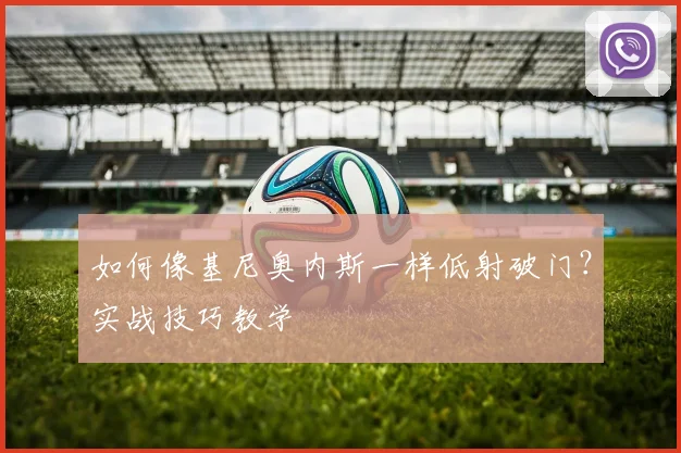 如何像基尼奥内斯一样低射破门？实战技巧教学