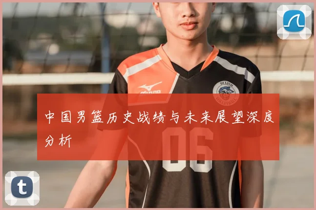 中国男篮历史战绩与未来展望深度分析